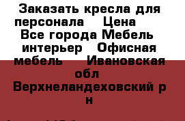 Заказать кресла для персонала  › Цена ­ 1 - Все города Мебель, интерьер » Офисная мебель   . Ивановская обл.,Верхнеландеховский р-н